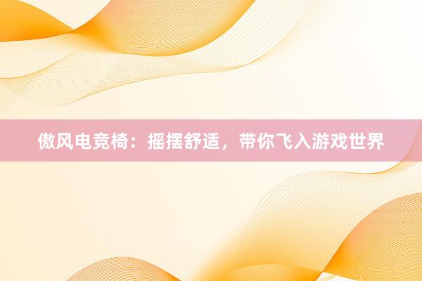 傲风电竞椅：摇摆舒适，带你飞入游戏世界