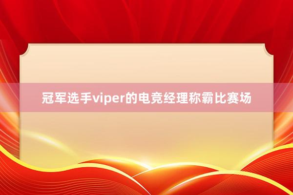 冠军选手viper的电竞经理称霸比赛场