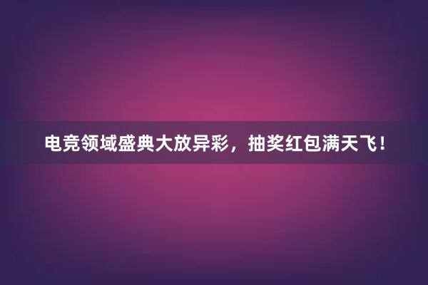 电竞领域盛典大放异彩，抽奖红包满天飞！