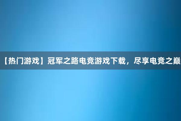 【热门游戏】冠军之路电竞游戏下载，尽享电竞之巅