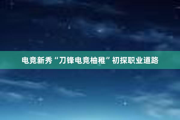 电竞新秀“刀锋电竞柚稚”初探职业道路