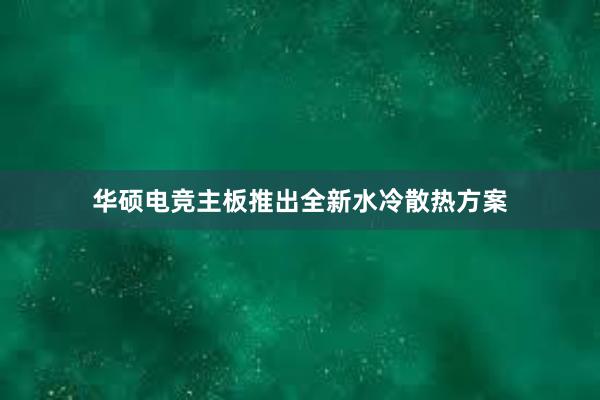 华硕电竞主板推出全新水冷散热方案