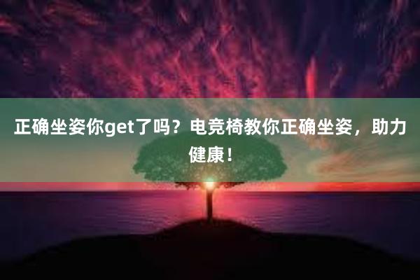 正确坐姿你get了吗？电竞椅教你正确坐姿，助力健康！