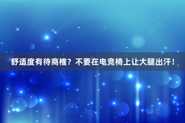 舒适度有待商榷？不要在电竞椅上让大腿出汗！