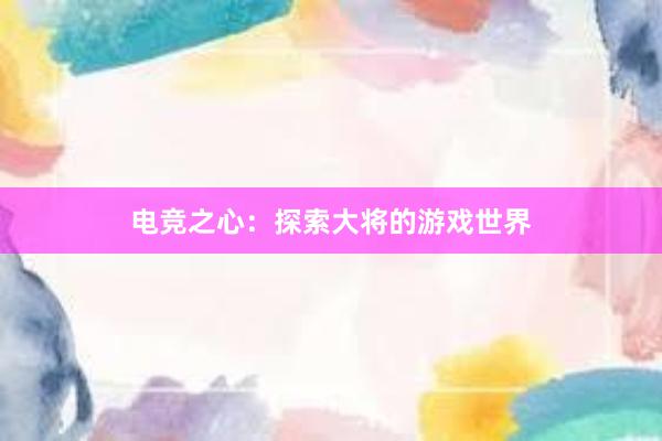 电竞之心：探索大将的游戏世界