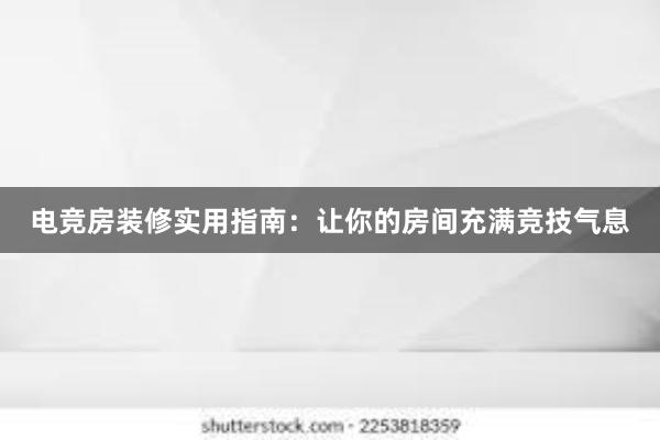 电竞房装修实用指南：让你的房间充满竞技气息