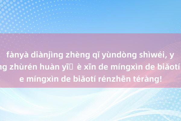 fànyà diànjìng zhèng qǐ yùndòng shìwéi, yǐwǎng yīzuò bǐjǐng zhùrén huàn yīɡè xīn de míngxìn de biǎot