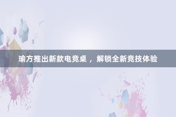 瑜方推出新款电竞桌 ，解锁全新竞技体验