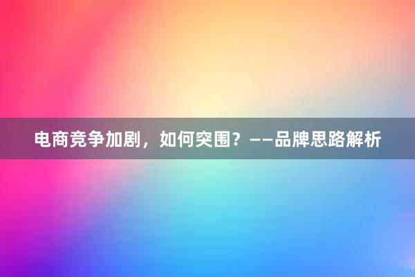 电商竞争加剧，如何突围？——品牌思路解析