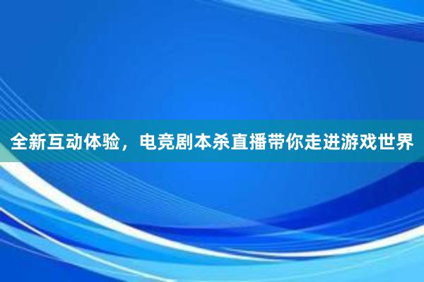 全新互动体验，电竞剧本杀直播带你走进游戏世界