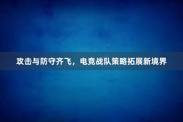 攻击与防守齐飞，电竞战队策略拓展新境界