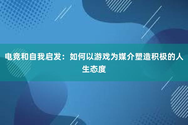 电竞和自我启发：如何以游戏为媒介塑造积极的人生态度