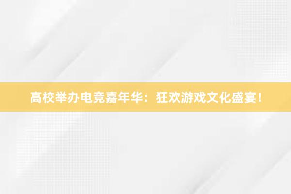 高校举办电竞嘉年华：狂欢游戏文化盛宴！