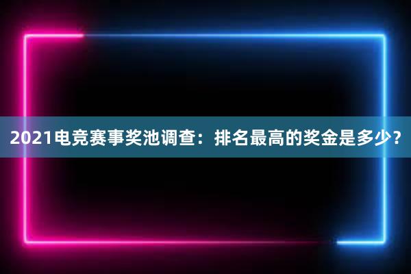 2021电竞赛事奖池调查：排名最高的奖金是多少？