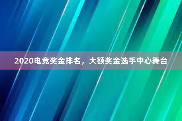 2020电竞奖金排名，大额奖金选手中心舞台