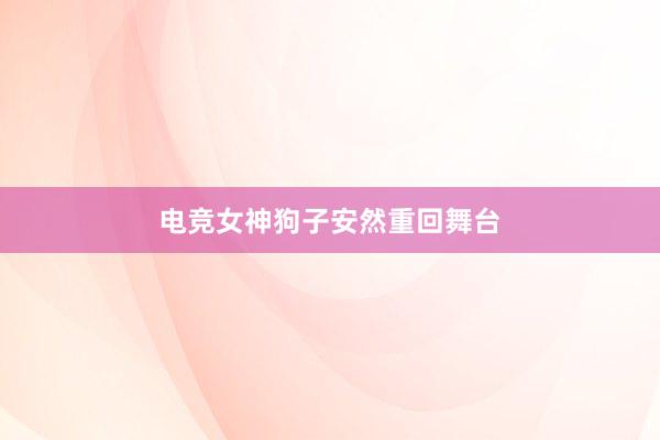 电竞女神狗子安然重回舞台