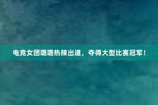 电竞女团璐璐热辣出道，夺得大型比赛冠军！