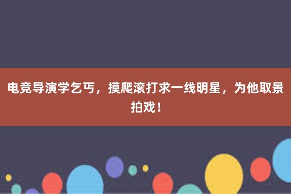 电竞导演学乞丐，摸爬滚打求一线明星，为他取景拍戏！