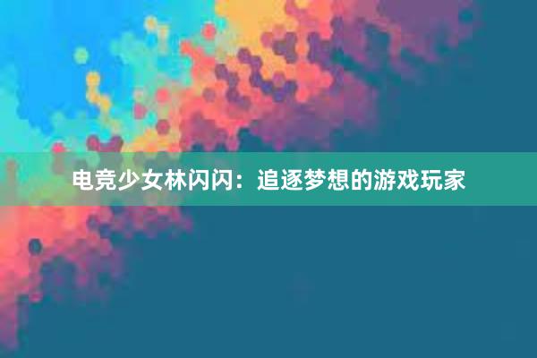 电竞少女林闪闪：追逐梦想的游戏玩家