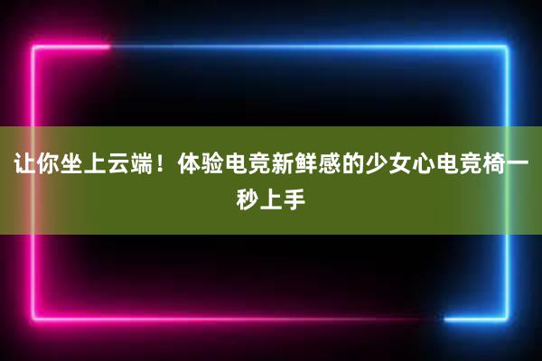 让你坐上云端！体验电竞新鲜感的少女心电竞椅一秒上手