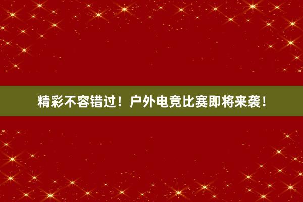 精彩不容错过！户外电竞比赛即将来袭！