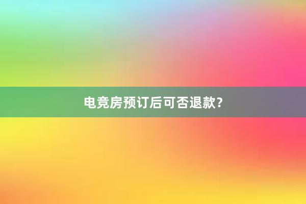 电竞房预订后可否退款？