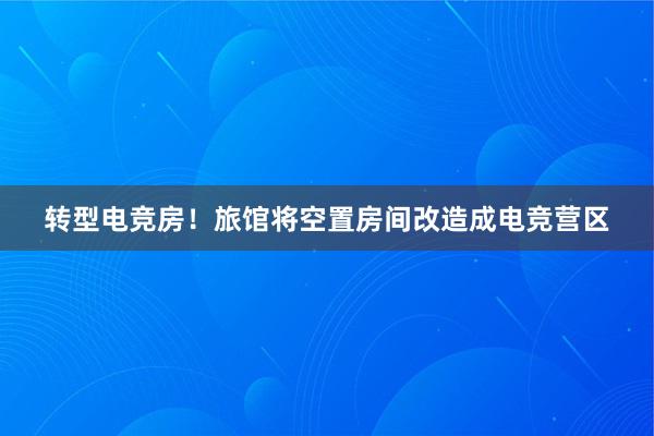 转型电竞房！旅馆将空置房间改造成电竞营区