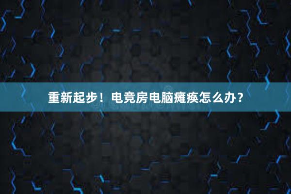 重新起步！电竞房电脑瘫痪怎么办？