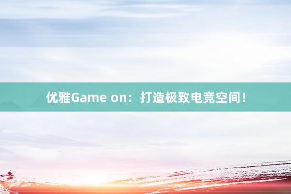 优雅Game on：打造极致电竞空间！