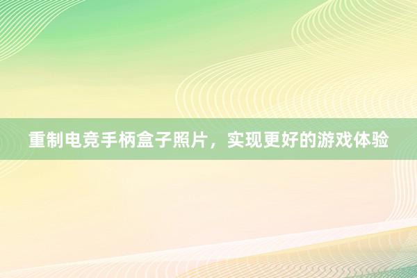 重制电竞手柄盒子照片，实现更好的游戏体验