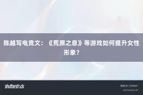 陈越写电竞文：《荒原之息》等游戏如何提升女性形象？