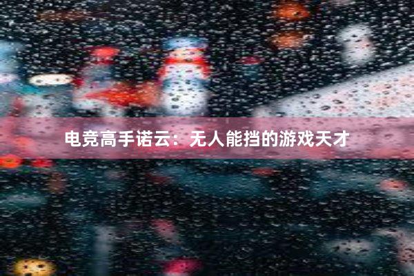 电竞高手诺云：无人能挡的游戏天才