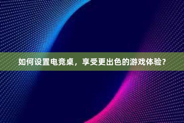 如何设置电竞桌，享受更出色的游戏体验？