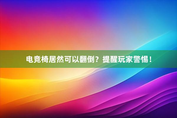 电竞椅居然可以翻倒？提醒玩家警惕！