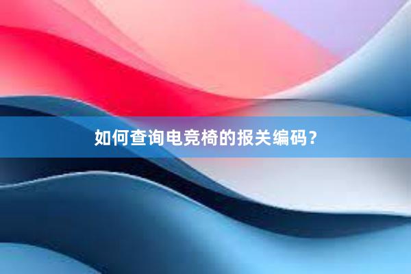 如何查询电竞椅的报关编码？