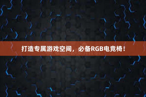 打造专属游戏空间，必备RGB电竞椅！