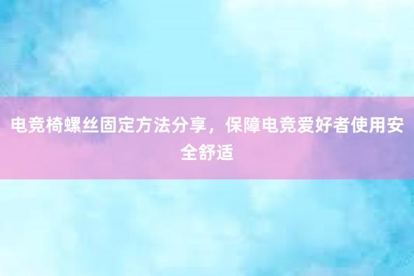 电竞椅螺丝固定方法分享，保障电竞爱好者使用安全舒适