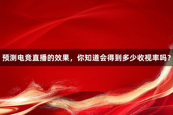 预测电竞直播的效果，你知道会得到多少收视率吗？