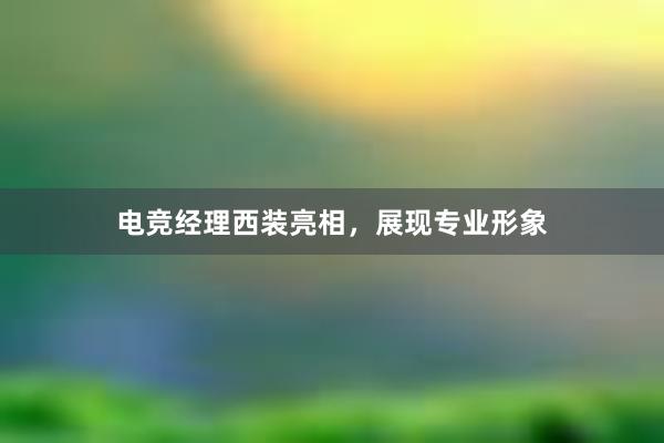 电竞经理西装亮相，展现专业形象