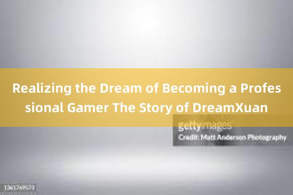 Realizing the Dream of Becoming a Professional Gamer The Story of DreamXuan