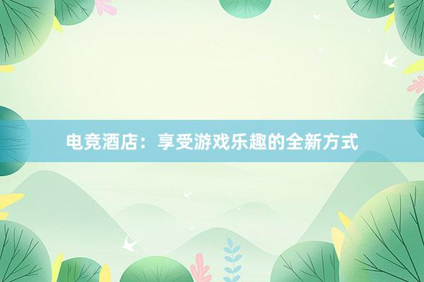 电竞酒店：享受游戏乐趣的全新方式