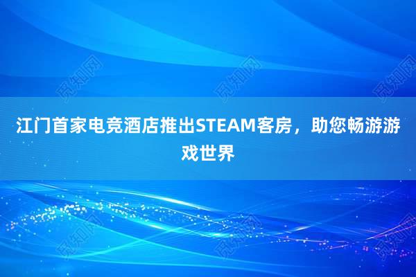 江门首家电竞酒店推出STEAM客房，助您畅游游戏世界