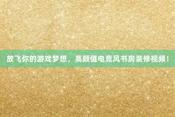 放飞你的游戏梦想，高颜值电竞风书房装修视频！