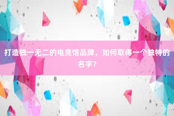 打造独一无二的电竞馆品牌，如何取得一个独特的名字？