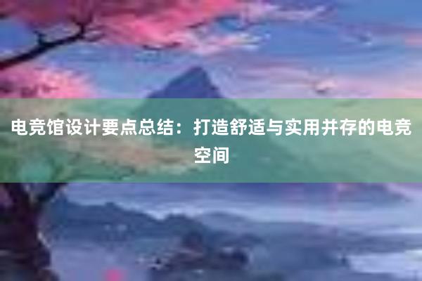 电竞馆设计要点总结：打造舒适与实用并存的电竞空间