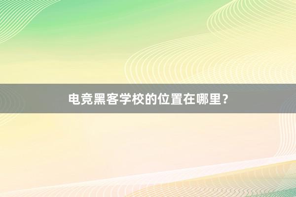 电竞黑客学校的位置在哪里？