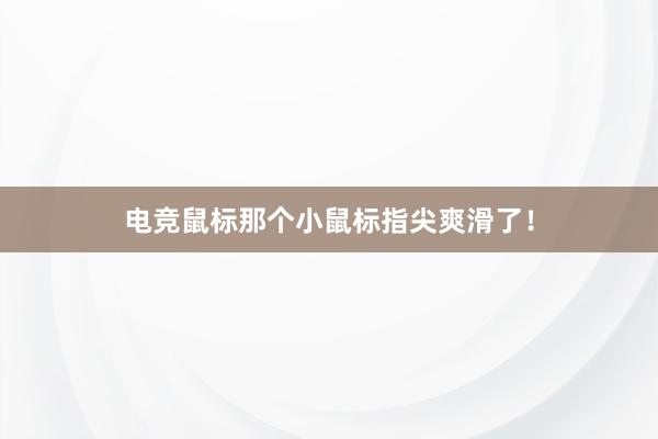 电竞鼠标那个小鼠标指尖爽滑了！