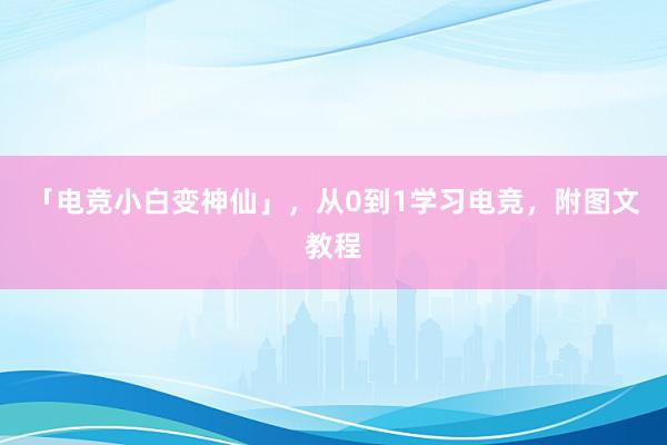 「电竞小白变神仙」，从0到1学习电竞，附图文教程