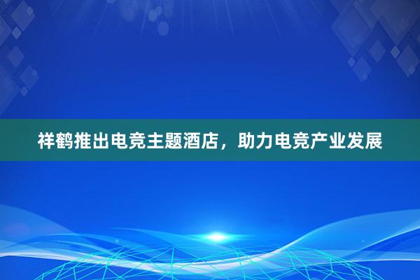 祥鹤推出电竞主题酒店，助力电竞产业发展