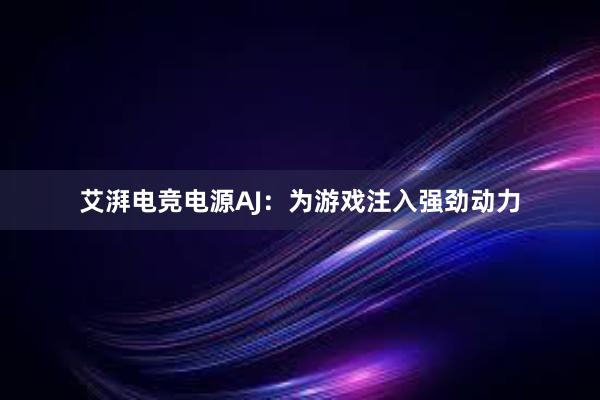 艾湃电竞电源AJ：为游戏注入强劲动力